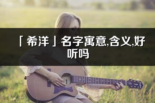 「希洋」名字寓意,含义,好听吗_希洋名字分析打分