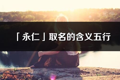 「永仁」取名的含义五行_永仁名字寓意解释