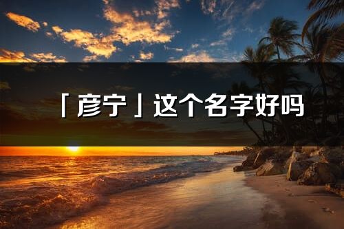 「彦宁」这个名字好吗_彦宁名字寓意,含义