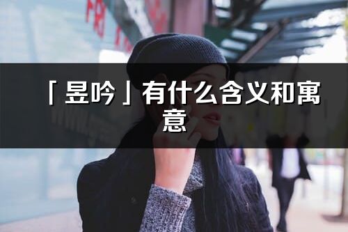 「昱吟」有什么含义和寓意_昱吟名字的出处与意思