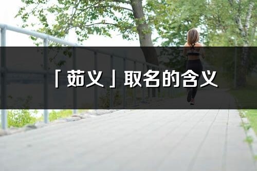 「茹义」取名的含义_茹义名字寓意解释