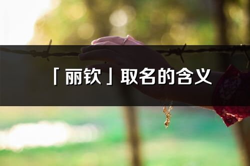 「丽钦」取名的含义_丽钦名字寓意