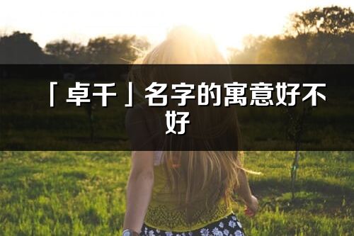 「卓千」名字的寓意好不好_卓千含义分析