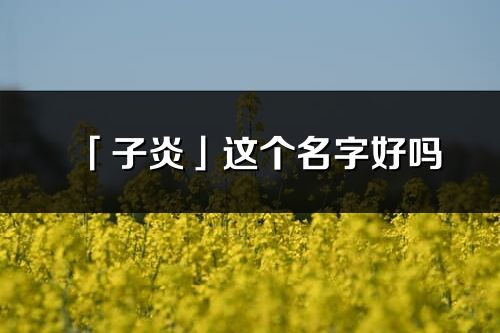 「子炎」这个名字好吗_子炎名字寓意,含义