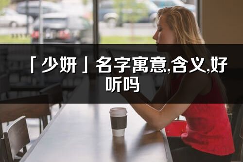 「少妍」名字寓意,含义,好听吗_少妍名字分析打分