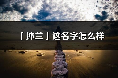 「沐兰」这名字怎么样_沐兰的名字解释