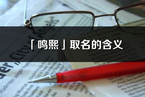 「鸣熙」取名的含义_鸣熙名字寓意解释