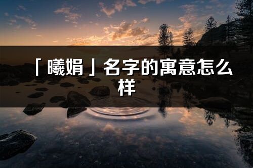 「曦娟」名字的寓意怎么样_曦娟的出处