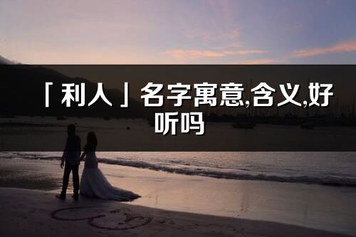 「利人」名字寓意,含义,好听吗_利人名字分析打分