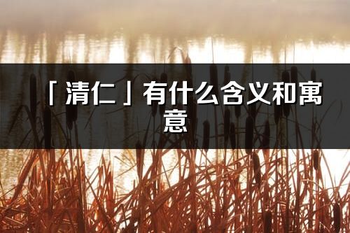 「清仁」有什么含义和寓意_清仁名字的出处与意思