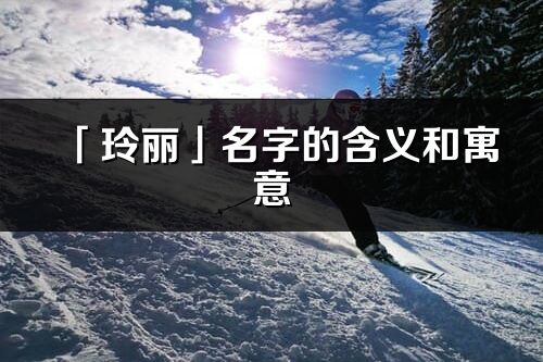 「玲丽」名字的含义和寓意_玲丽的出处与意思解释