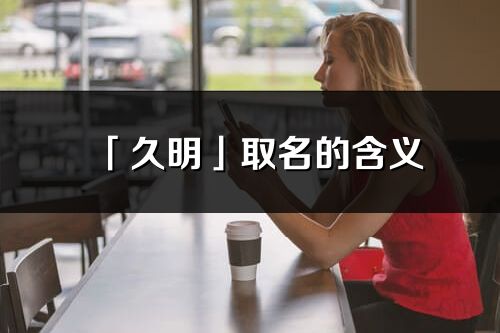 「久明」取名的含义_久明名字寓意