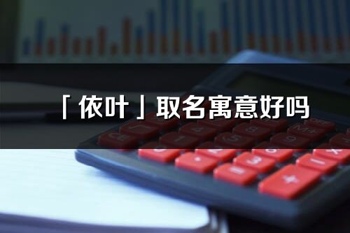 「依叶」取名寓意好吗_依叶名字含义及五行