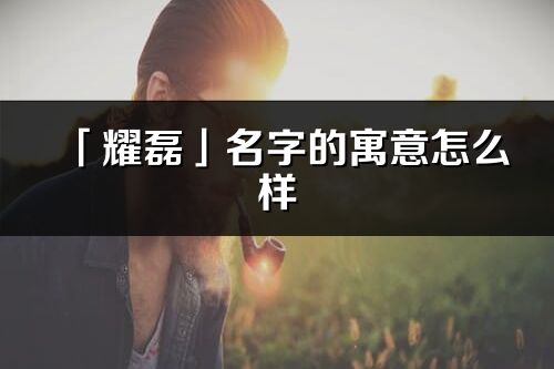 「耀磊」名字的寓意怎么样_耀磊的出处