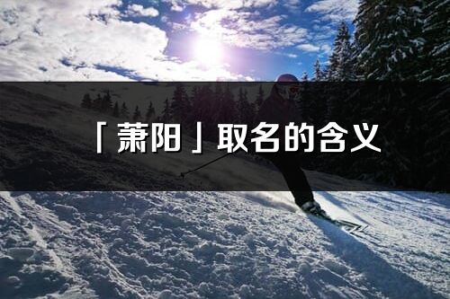 「萧阳」取名的含义_萧阳名字寓意解释