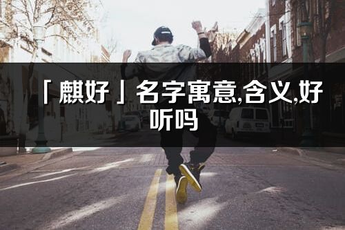 「麒好」名字寓意,含义,好听吗_麒好名字分析打分