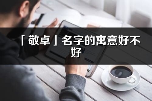 「敬卓」名字的寓意好不好_敬卓含义分析