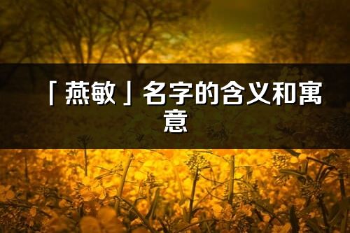 「燕敏」名字的含义和寓意_燕敏的出处与意思解释