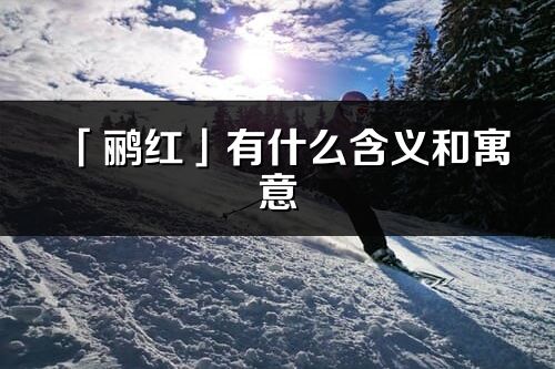 「鹂红」有什么含义和寓意_鹂红名字的出处与意思