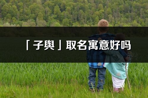 「子舆」取名寓意好吗_子舆名字含义及寓意