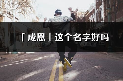 「成恩」这个名字好吗_成恩名字寓意,含义