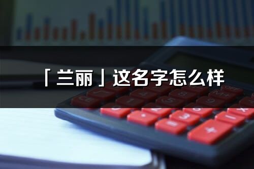 「兰丽」这名字怎么样_兰丽的名字解释