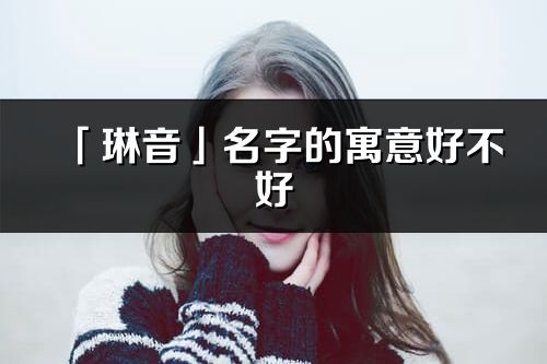 「琳音」名字的寓意好不好_琳音含义分析