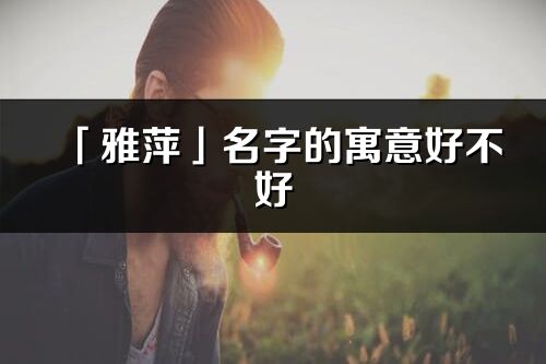 「雅萍」名字的寓意好不好_雅萍含义分析