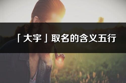 「大宇」取名的含义五行_大宇名字寓意解释