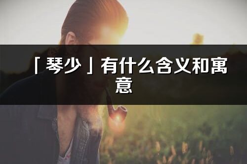 「琴少」有什么含义和寓意_琴少名字的出处与意思