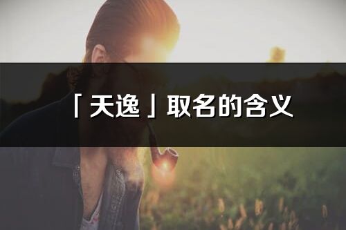 「天逸」取名的含义_天逸名字寓意