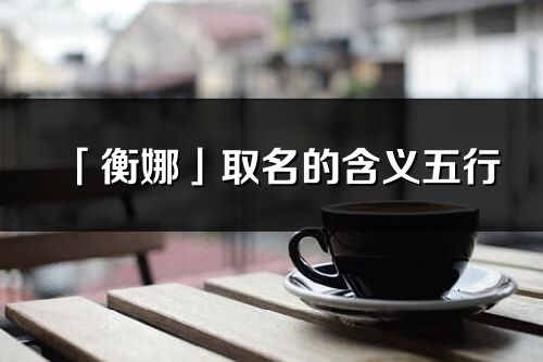 「衡娜」取名的含义五行_衡娜名字寓意解释
