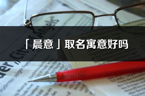 「晨意」取名寓意好吗_晨意名字含义及五行