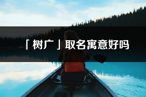 「树广」取名寓意好吗_树广名字含义及五行