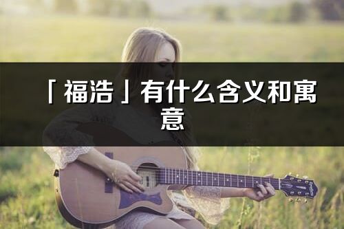 「福浩」有什么含义和寓意_福浩名字的出处与意思