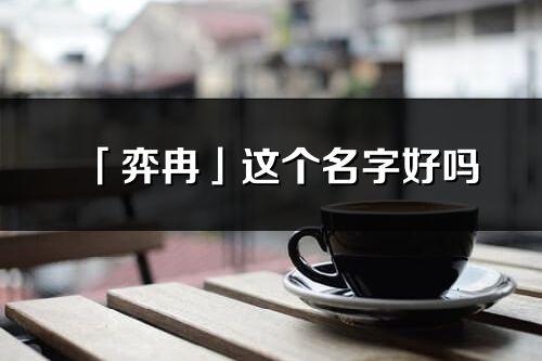 「弈冉」这个名字好吗_弈冉名字寓意,含义