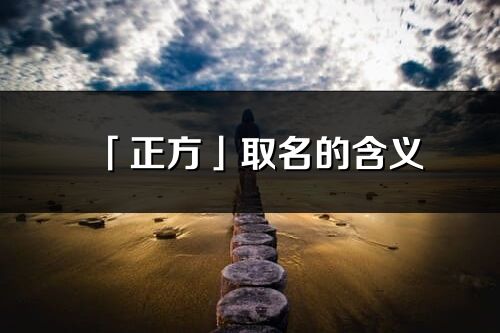 「正方」取名的含义_正方名字寓意解释