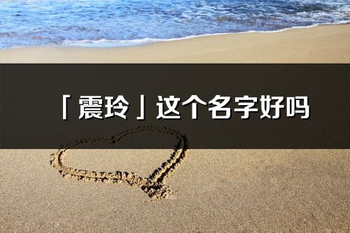 「震玲」这个名字好吗_震玲名字寓意,含义