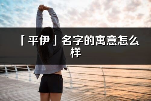 「平伊」名字的寓意怎么样_平伊的出处