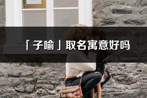 「子喻」取名寓意好吗_子喻名字含义及五行