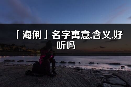 「海俐」名字寓意,含义,好听吗_海俐名字分析打分