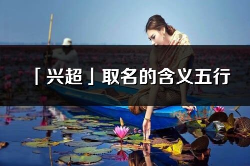 「兴超」取名的含义五行_兴超名字寓意解释