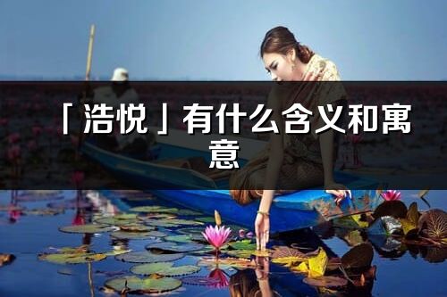 「浩悦」有什么含义和寓意_浩悦名字的出处与意思