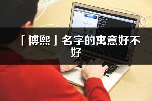 「博熙」名字的寓意好不好_博熙含义分析