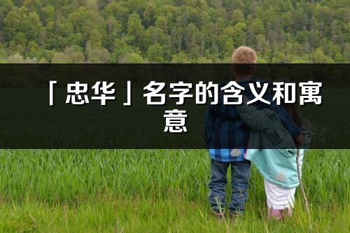 「忠华」名字的含义和寓意_忠华的出处与意思解释