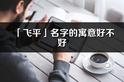 「飞平」名字的寓意好不好_飞平含义分析