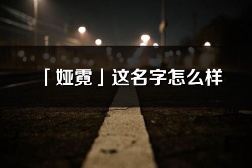 「娅霓」这名字怎么样_娅霓的名字解释