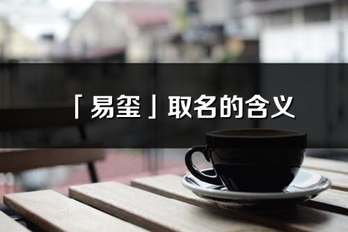 「易玺」取名的含义_易玺名字寓意解释