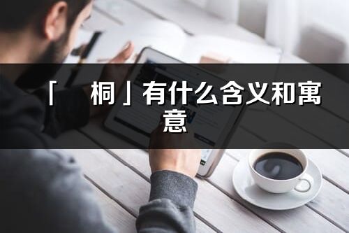 「燚桐」有什么含义和寓意_燚桐名字的出处与意思