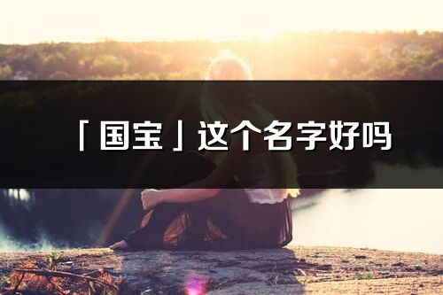 「国宝」这个名字好吗_国宝名字寓意,含义